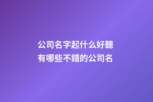 公司名字起什么好聽 有哪些不錯的公司名-第1張-公司起名-玄機派